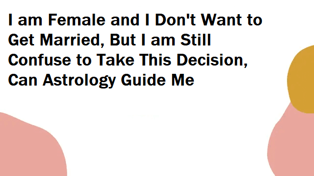 I am Female and I Don't Want to Get Married, But I am Still Confuse to Take This Decision, Can Astrology Guide Me.