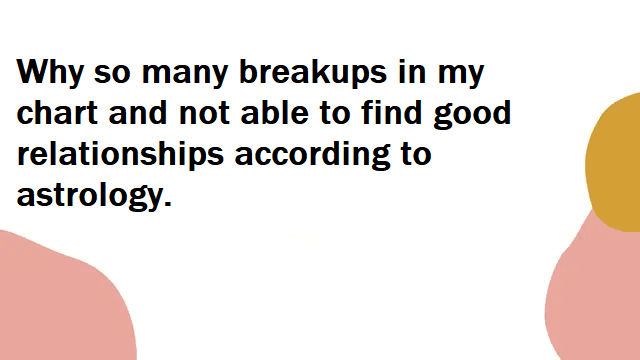 Why so many breakups in my chart and not able to find good relationships according to astrology.